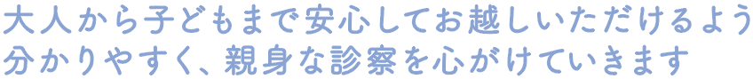 大人から子どもまで安心してお越しいただけるよう分かりやすく、親身な診察を心がけていきます